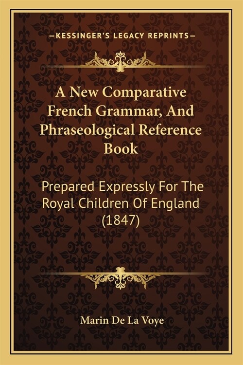 A New Comparative French Grammar, And Phraseological Reference Book: Prepared Expressly For The Royal Children Of England (1847) (Paperback)