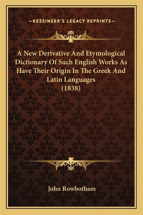 A New Derivative And Etymological Dictionary Of Such English Works As Have Their Origin In The Greek And Latin Languages (1838) (Paperback)