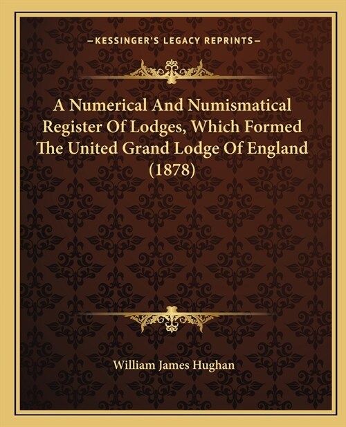 A Numerical And Numismatical Register Of Lodges, Which Formed The United Grand Lodge Of England (1878) (Paperback)