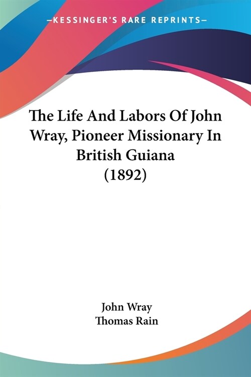 The Life And Labors Of John Wray, Pioneer Missionary In British Guiana (1892) (Paperback)