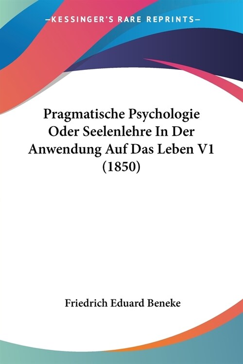 Pragmatische Psychologie Oder Seelenlehre In Der Anwendung Auf Das Leben V1 (1850) (Paperback)