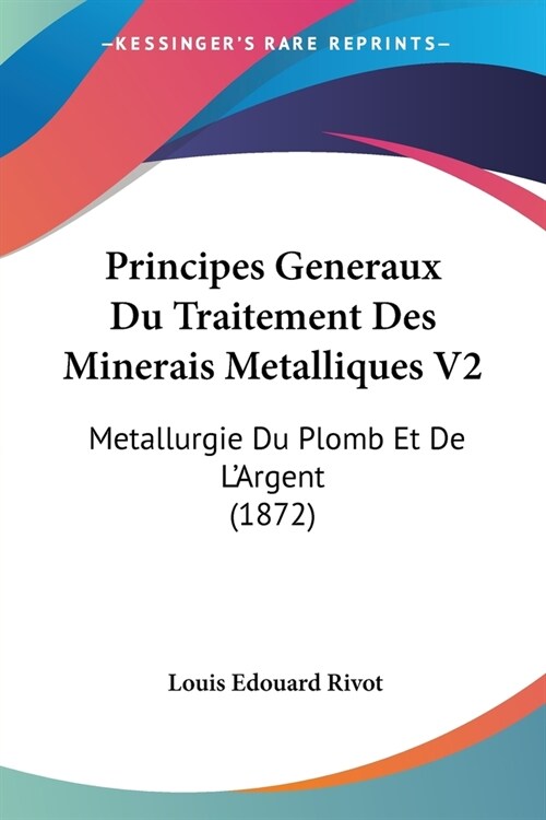 Principes Generaux Du Traitement Des Minerais Metalliques V2: Metallurgie Du Plomb Et De LArgent (1872) (Paperback)