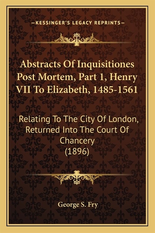 Abstracts Of Inquisitiones Post Mortem, Part 1, Henry VII To Elizabeth, 1485-1561: Relating To The City Of London, Returned Into The Court Of Chancery (Paperback)