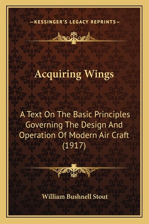 Acquiring Wings: A Text On The Basic Principles Governing The Design And Operation Of Modern Air Craft (1917) (Paperback)