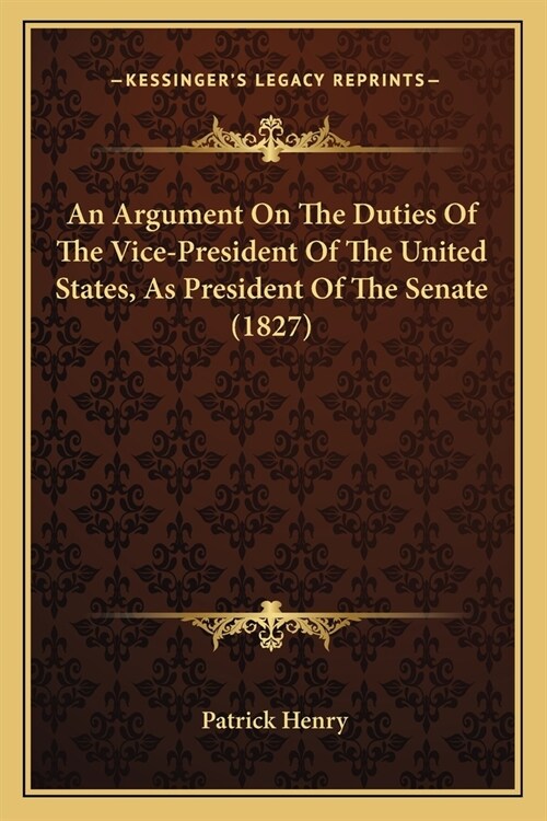 An Argument On The Duties Of The Vice-President Of The United States, As President Of The Senate (1827) (Paperback)