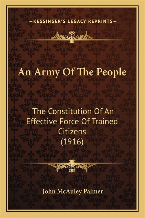 An Army Of The People: The Constitution Of An Effective Force Of Trained Citizens (1916) (Paperback)