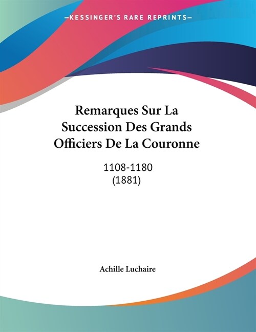 Remarques Sur La Succession Des Grands Officiers De La Couronne: 1108-1180 (1881) (Paperback)