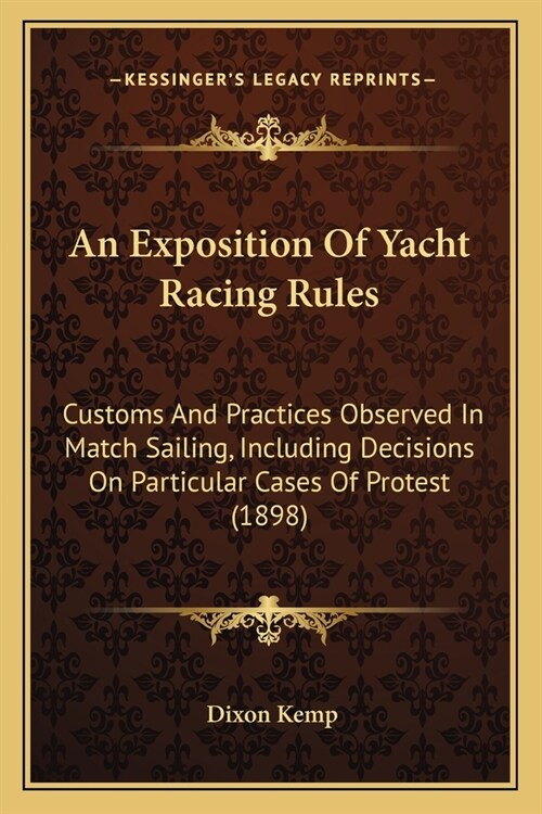 An Exposition Of Yacht Racing Rules: Customs And Practices Observed In Match Sailing, Including Decisions On Particular Cases Of Protest (1898) (Paperback)