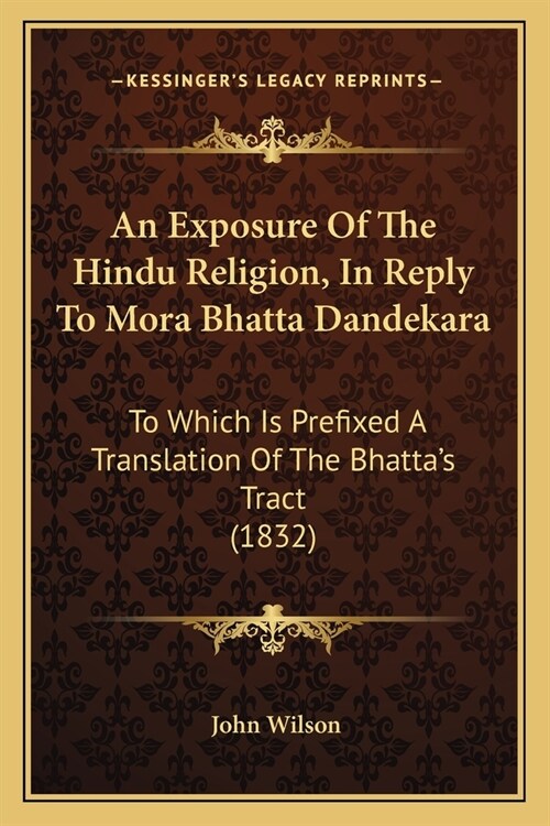 An Exposure Of The Hindu Religion, In Reply To Mora Bhatta Dandekara: To Which Is Prefixed A Translation Of The Bhattas Tract (1832) (Paperback)