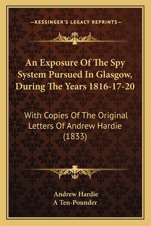 An Exposure Of The Spy System Pursued In Glasgow, During The Years 1816-17-20: With Copies Of The Original Letters Of Andrew Hardie (1833) (Paperback)