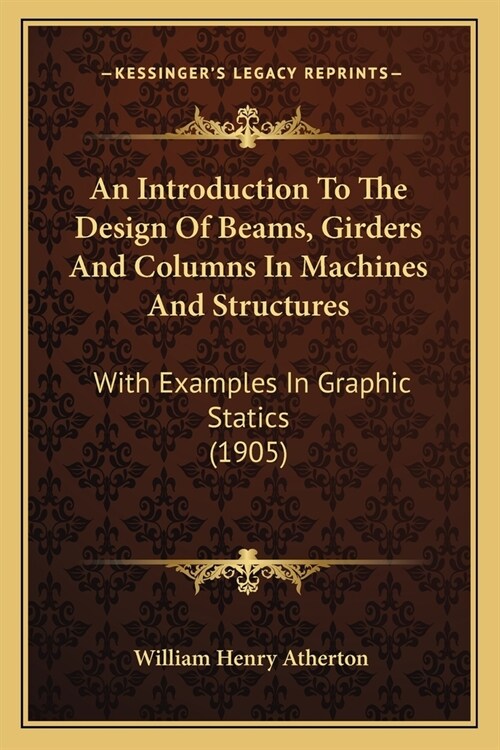 An Introduction To The Design Of Beams, Girders And Columns In Machines And Structures: With Examples In Graphic Statics (1905) (Paperback)