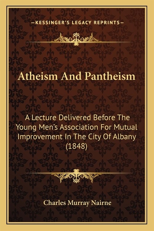 Atheism And Pantheism: A Lecture Delivered Before The Young Mens Association For Mutual Improvement In The City Of Albany (1848) (Paperback)