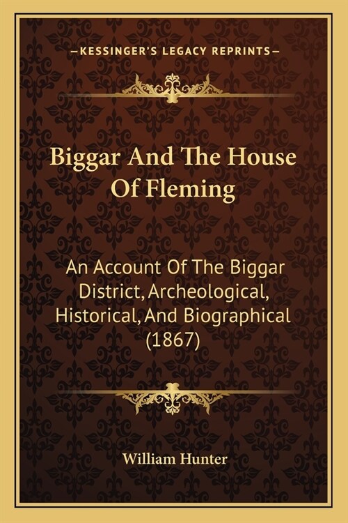 Biggar And The House Of Fleming: An Account Of The Biggar District, Archeological, Historical, And Biographical (1867) (Paperback)