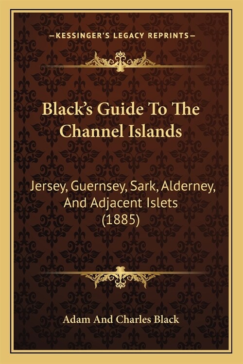 Blacks Guide To The Channel Islands: Jersey, Guernsey, Sark, Alderney, And Adjacent Islets (1885) (Paperback)
