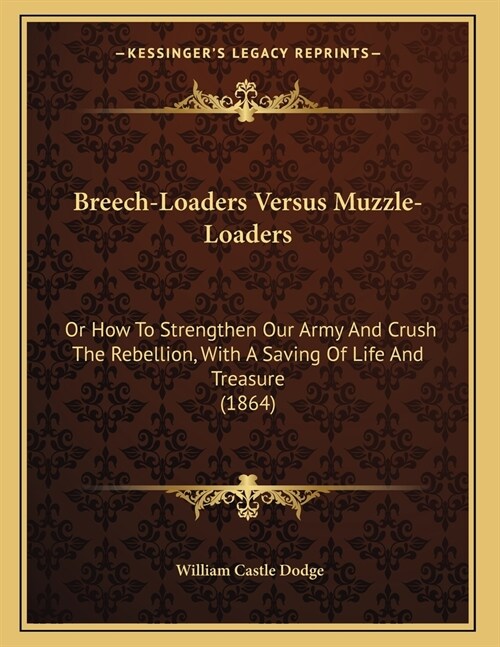 Breech-Loaders Versus Muzzle-Loaders: Or How To Strengthen Our Army And Crush The Rebellion, With A Saving Of Life And Treasure (1864) (Paperback)