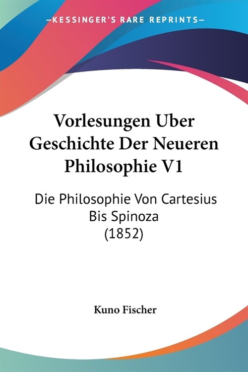 Vorlesungen Uber Geschichte Der Neueren Philosophie V1: Die Philosophie Von Cartesius Bis Spinoza (1852) (Paperback)