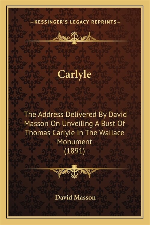 Carlyle: The Address Delivered By David Masson On Unveiling A Bust Of Thomas Carlyle In The Wallace Monument (1891) (Paperback)