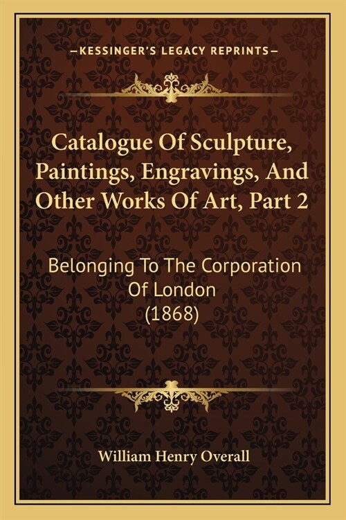 Catalogue Of Sculpture, Paintings, Engravings, And Other Works Of Art, Part 2: Belonging To The Corporation Of London (1868) (Paperback)