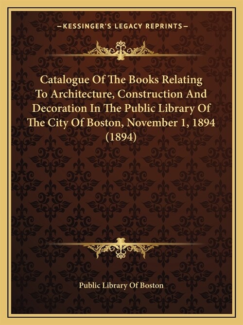 Catalogue Of The Books Relating To Architecture, Construction And Decoration In The Public Library Of The City Of Boston, November 1, 1894 (1894) (Paperback)