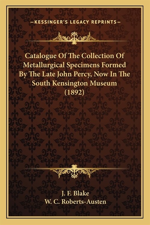 Catalogue Of The Collection Of Metallurgical Specimens Formed By The Late John Percy, Now In The South Kensington Museum (1892) (Paperback)