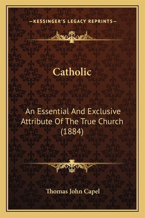 Catholic: An Essential And Exclusive Attribute Of The True Church (1884) (Paperback)
