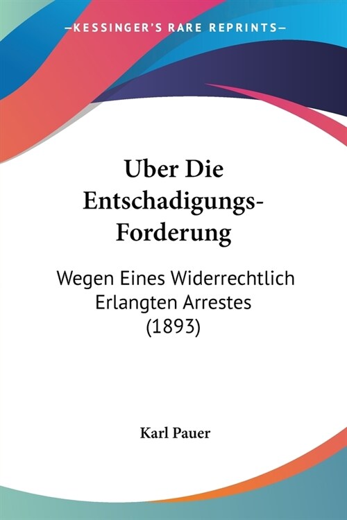 Uber Die Entschadigungs-Forderung: Wegen Eines Widerrechtlich Erlangten Arrestes (1893) (Paperback)