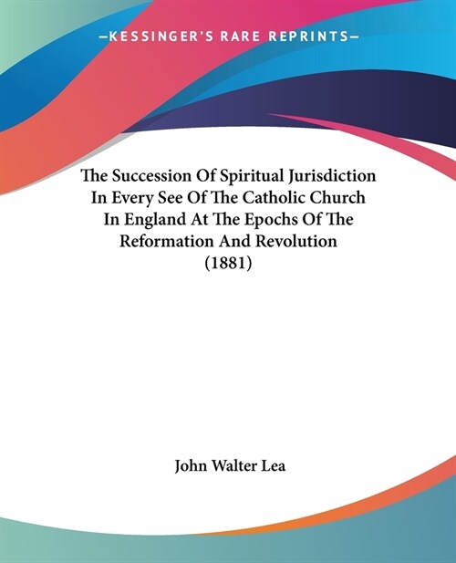 The Succession Of Spiritual Jurisdiction In Every See Of The Catholic Church In England At The Epochs Of The Reformation And Revolution (1881) (Paperback)