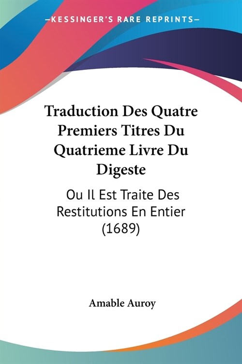 Traduction Des Quatre Premiers Titres Du Quatrieme Livre Du Digeste: Ou Il Est Traite Des Restitutions En Entier (1689) (Paperback)