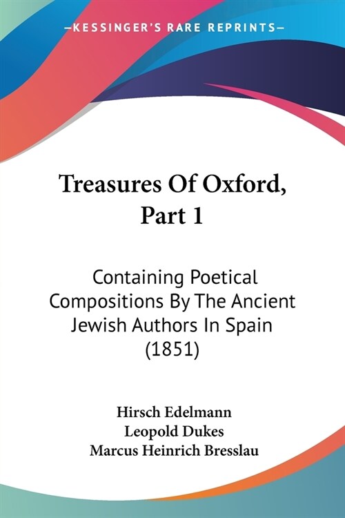 Treasures Of Oxford, Part 1: Containing Poetical Compositions By The Ancient Jewish Authors In Spain (1851) (Paperback)