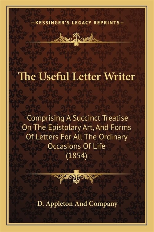 The Useful Letter Writer: Comprising A Succinct Treatise On The Epistolary Art, And Forms Of Letters For All The Ordinary Occasions Of Life (185 (Paperback)