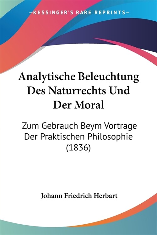 Analytische Beleuchtung Des Naturrechts Und Der Moral: Zum Gebrauch Beym Vortrage Der Praktischen Philosophie (1836) (Paperback)