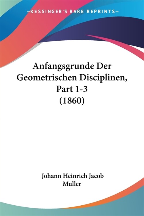 Anfangsgrunde Der Geometrischen Disciplinen, Part 1-3 (1860) (Paperback)