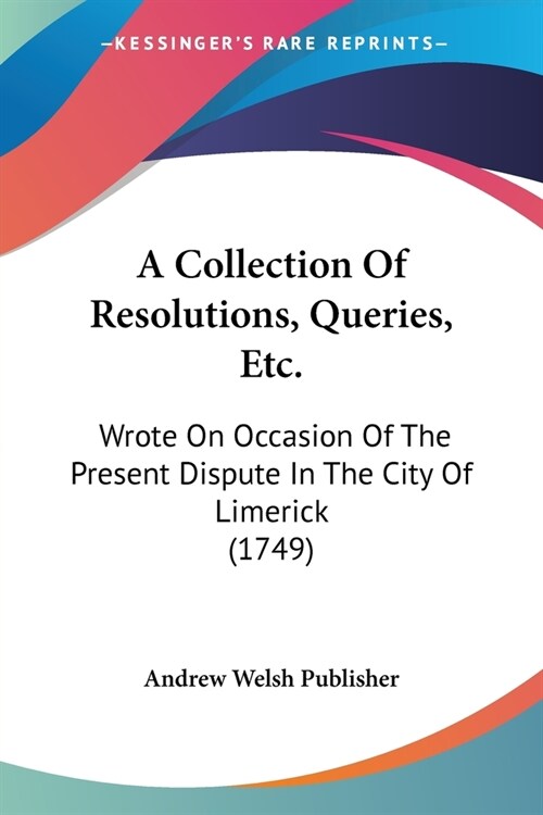 A Collection Of Resolutions, Queries, Etc.: Wrote On Occasion Of The Present Dispute In The City Of Limerick (1749) (Paperback)