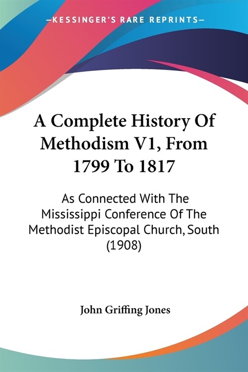 A Complete History Of Methodism V1, From 1799 To 1817: As Connected With The Mississippi Conference Of The Methodist Episcopal Church, South (1908) (Paperback)
