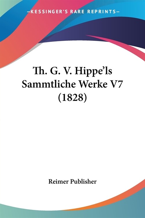 Th. G. V. Hippels Sammtliche Werke V7 (1828) (Paperback)