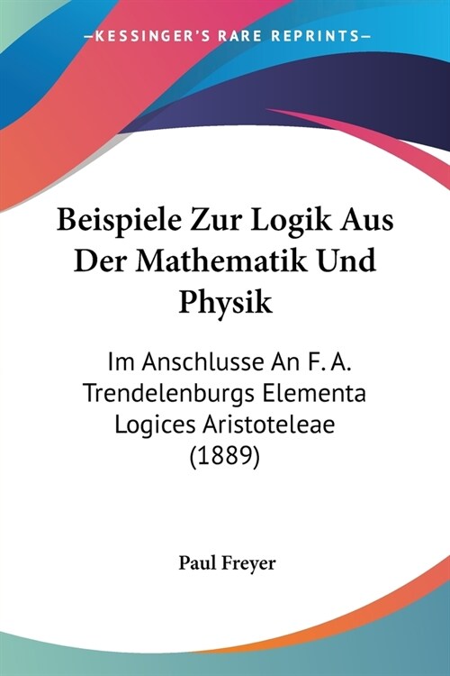 Beispiele Zur Logik Aus Der Mathematik Und Physik: Im Anschlusse An F. A. Trendelenburgs Elementa Logices Aristoteleae (1889) (Paperback)