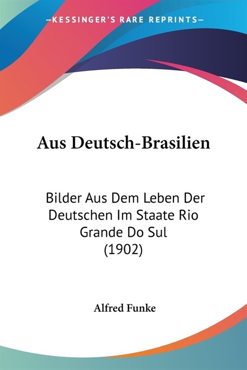 Aus Deutsch-Brasilien: Bilder Aus Dem Leben Der Deutschen Im Staate Rio Grande Do Sul (1902) (Paperback)