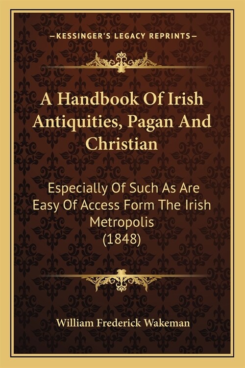 A Handbook Of Irish Antiquities, Pagan And Christian: Especially Of Such As Are Easy Of Access Form The Irish Metropolis (1848) (Paperback)