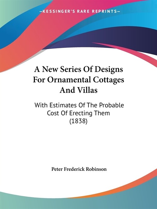 A New Series Of Designs For Ornamental Cottages And Villas: With Estimates Of The Probable Cost Of Erecting Them (1838) (Paperback)