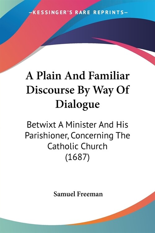 A Plain And Familiar Discourse By Way Of Dialogue: Betwixt A Minister And His Parishioner, Concerning The Catholic Church (1687) (Paperback)