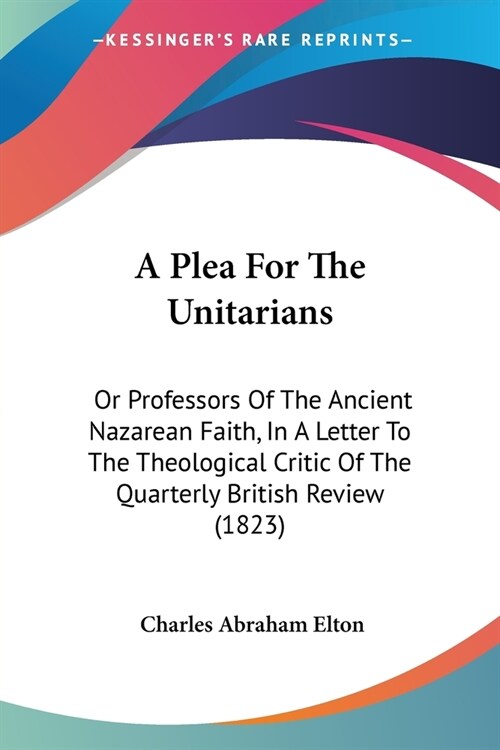 A Plea For The Unitarians: Or Professors Of The Ancient Nazarean Faith, In A Letter To The Theological Critic Of The Quarterly British Review (18 (Paperback)