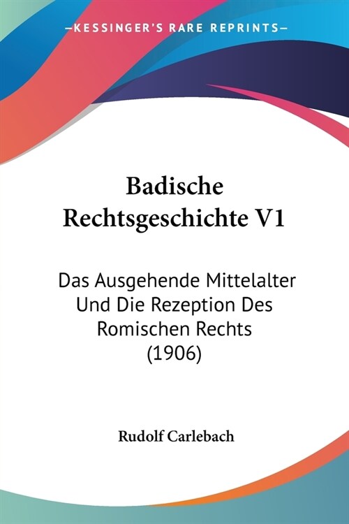 Badische Rechtsgeschichte V1: Das Ausgehende Mittelalter Und Die Rezeption Des Romischen Rechts (1906) (Paperback)