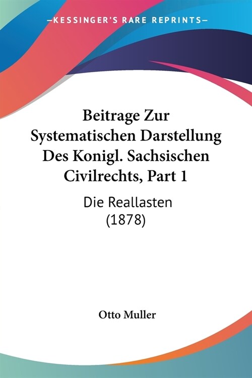 Beitrage Zur Systematischen Darstellung Des Konigl. Sachsischen Civilrechts, Part 1: Die Reallasten (1878) (Paperback)