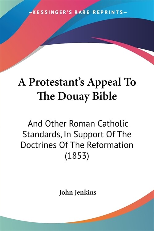 A Protestants Appeal To The Douay Bible: And Other Roman Catholic Standards, In Support Of The Doctrines Of The Reformation (1853) (Paperback)