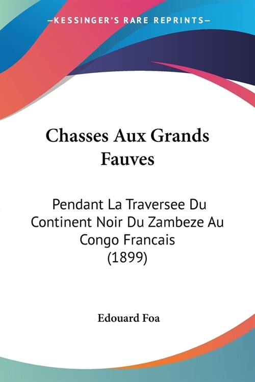 Chasses Aux Grands Fauves: Pendant La Traversee Du Continent Noir Du Zambeze Au Congo Francais (1899) (Paperback)