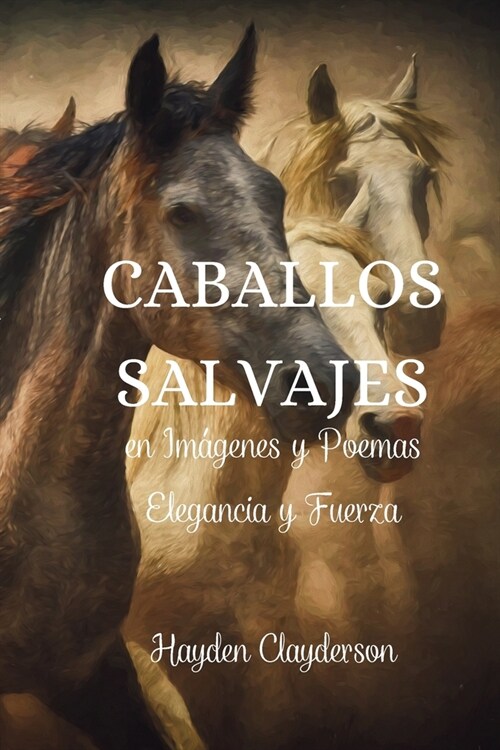 Caballos Salvajes en Im?enes y Poemas - Elegancia y Fuerza: Un homenaje a la gracia y el poder de nuestros amigos de cuatro patas. (Paperback)