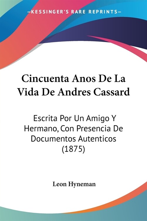 Cincuenta Anos De La Vida De Andres Cassard: Escrita Por Un Amigo Y Hermano, Con Presencia De Documentos Autenticos (1875) (Paperback)