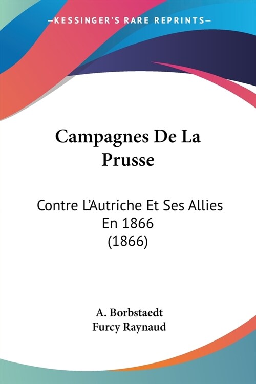 Campagnes De La Prusse: Contre LAutriche Et Ses Allies En 1866 (1866) (Paperback)