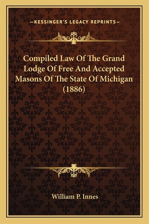 Compiled Law Of The Grand Lodge Of Free And Accepted Masons Of The State Of Michigan (1886) (Paperback)