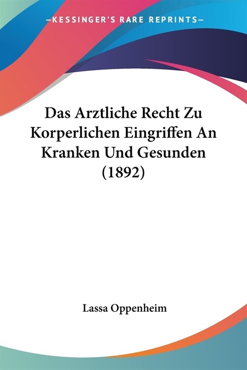 Das Arztliche Recht Zu Korperlichen Eingriffen An Kranken Und Gesunden (1892) (Paperback)